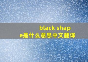 black shape是什么意思中文翻译